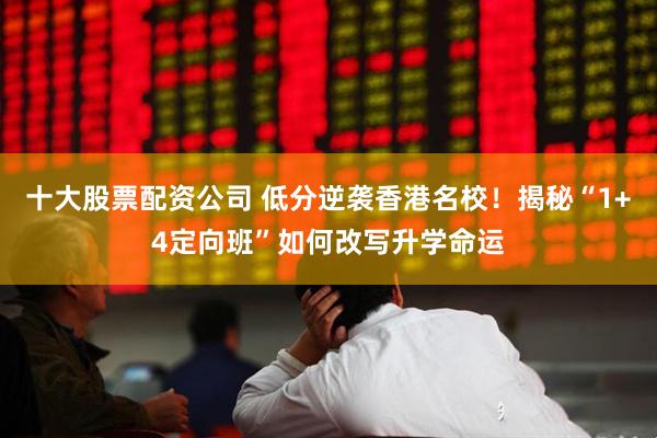 十大股票配资公司 低分逆袭香港名校！揭秘“1+4定向班”如何改写升学命运