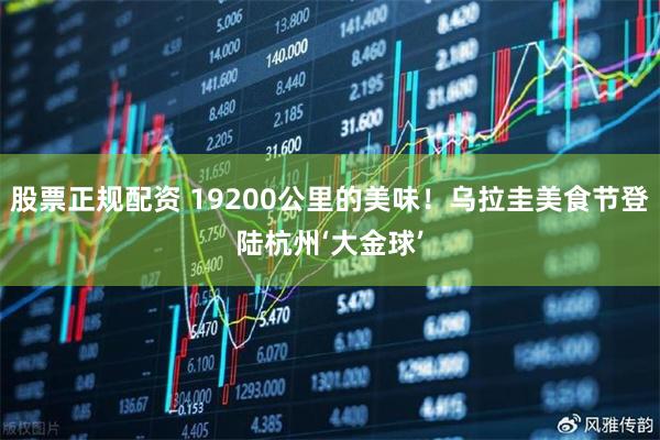 股票正规配资 19200公里的美味！乌拉圭美食节登陆杭州‘大金球’