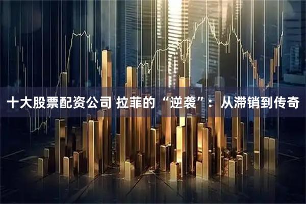 十大股票配资公司 拉菲的 “逆袭”：从滞销到传奇