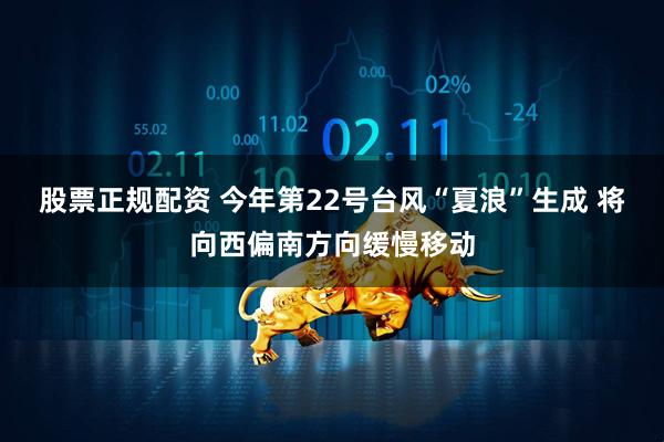 股票正规配资 今年第22号台风“夏浪”生成 将向西偏南方向缓慢移动