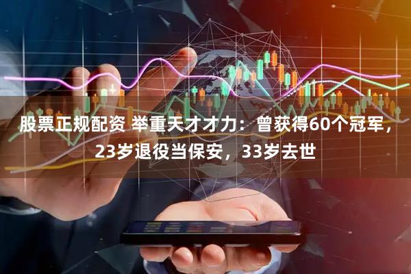 股票正规配资 举重天才才力：曾获得60个冠军，23岁退役当保安，33岁去世