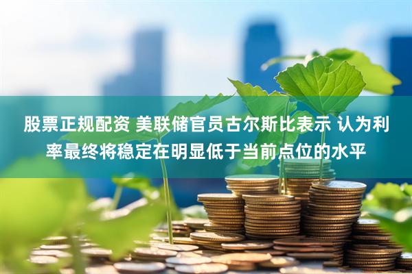 股票正规配资 美联储官员古尔斯比表示 认为利率最终将稳定在明显低于当前点位的水平