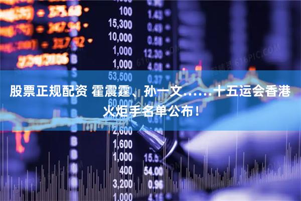 股票正规配资 霍震霆、孙一文……十五运会香港火炬手名单公布!