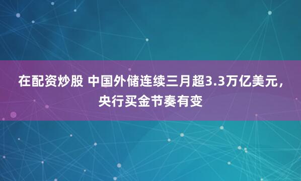 在配资炒股 中国外储连续三月超3.3万亿美元,央行买金节奏有变