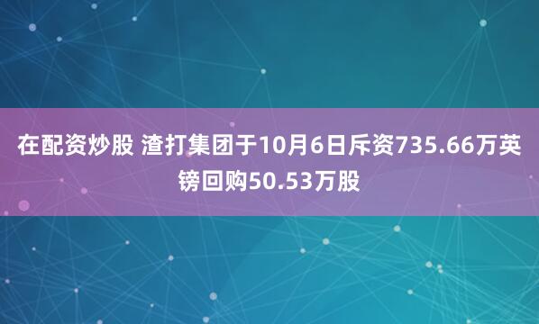 在配资炒股 渣打集团于10月6日斥资735.66万英镑回购50.53万股