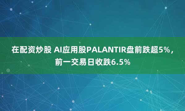 在配资炒股 AI应用股PALANTIR盘前跌超5%，前一交易日收跌6.5%