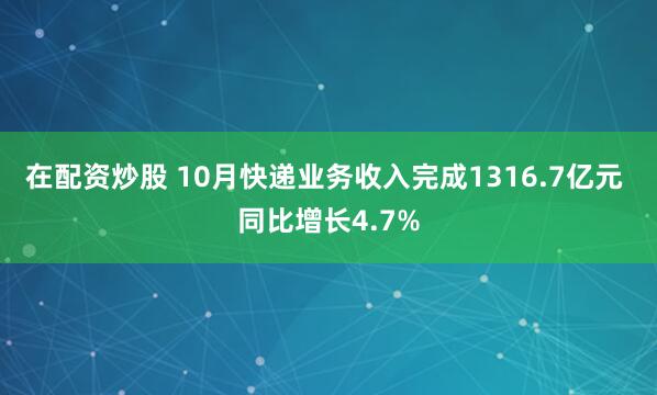 在配资炒股 10月快递业务收入完成1316.7亿元 同比增长4.7%