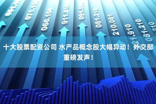十大股票配资公司 水产品概念股大幅异动！外交部重磅发声！