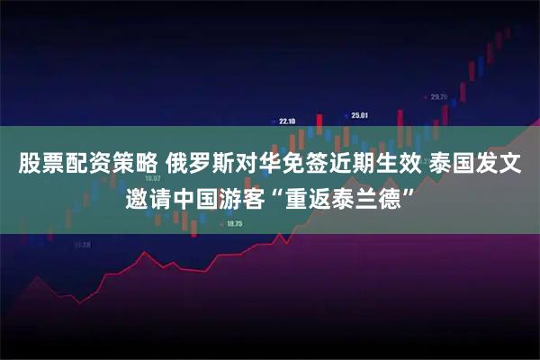 股票配资策略 俄罗斯对华免签近期生效 泰国发文邀请中国游客“重返泰兰德”