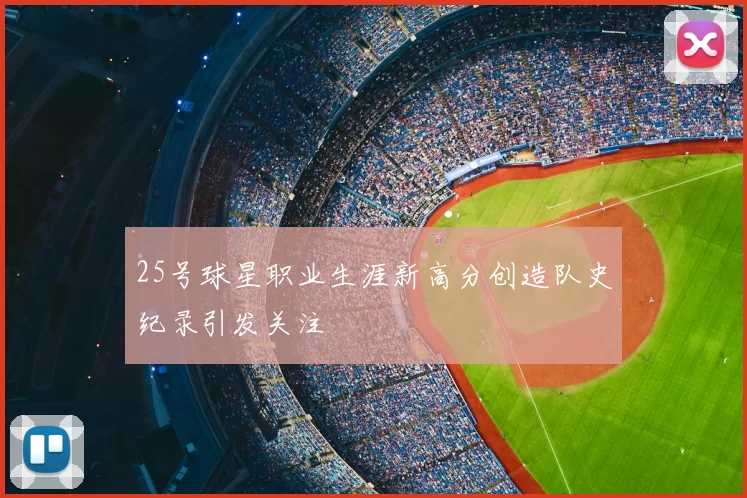 25号球星职业生涯新高分创造队史纪录引发关注