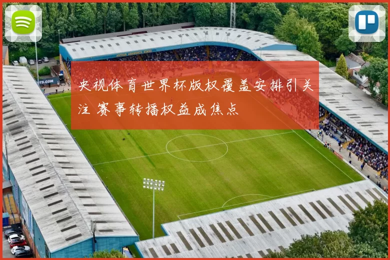 央视体育世界杯版权覆盖安排引关注 赛事转播权益成焦点