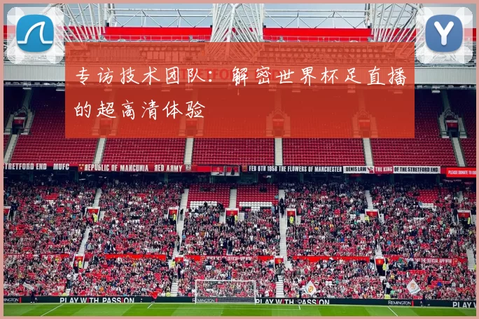 专访技术团队：解密世界杯足直播的超高清体验
