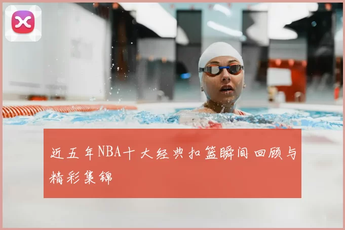 近五年NBA十大经典扣篮瞬间回顾与精彩集锦