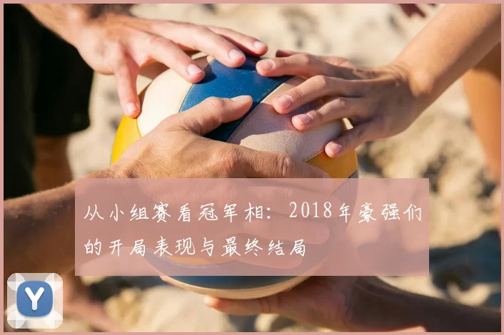 从小组赛看冠军相:2018年豪强们的开局表现与最终结局