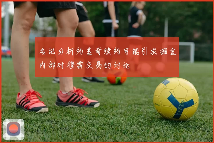 名记分析约基奇续约可能引发掘金内部对穆雷交易的讨论