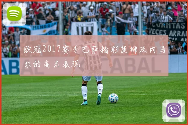 欧冠2017赛季巴萨精彩集锦及内马尔的高光表现