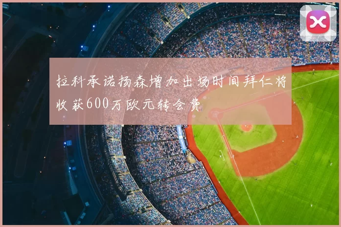 拉科承诺扬森增加出场时间拜仁将收获600万欧元转会费