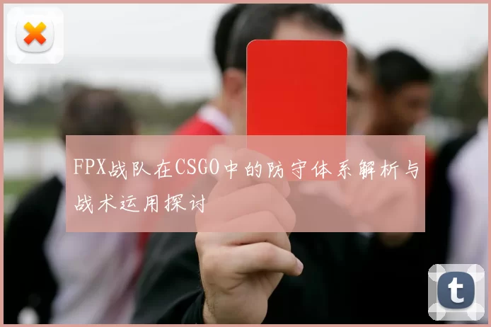 FPX战队在CSGO中的防守体系解析与战术运用探讨