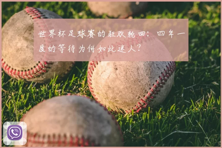 世界杯足球赛的狂欢轮回:四年一度的等待为何如此迷人?