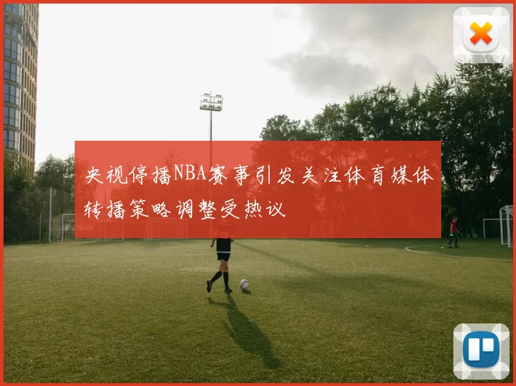 央视停播NBA赛事引发关注体育媒体转播策略调整受热议