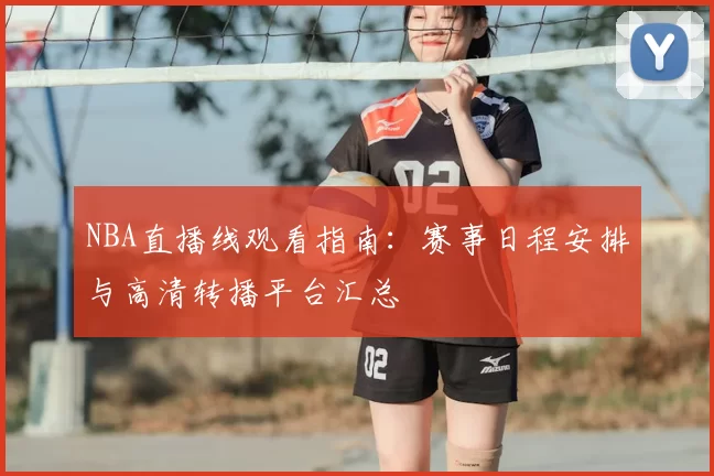 NBA直播线观看指南：赛事日程安排与高清转播平台汇总
