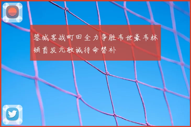 蓉城客战町田全力争胜韦世豪韦林顿首发元敏诚待命替补