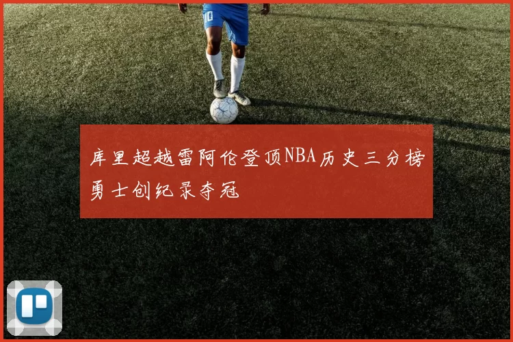 库里超越雷阿伦登顶NBA历史三分榜勇士创纪录夺冠