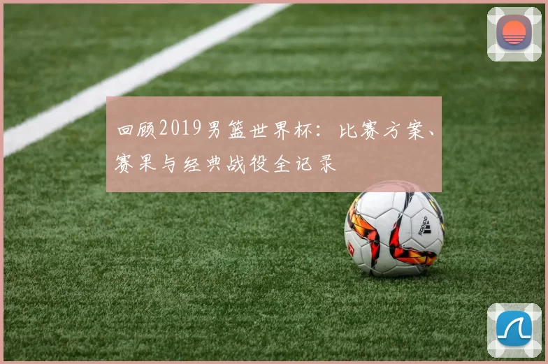 回顾2019男篮世界杯：比赛方案、赛果与经典战役全记录