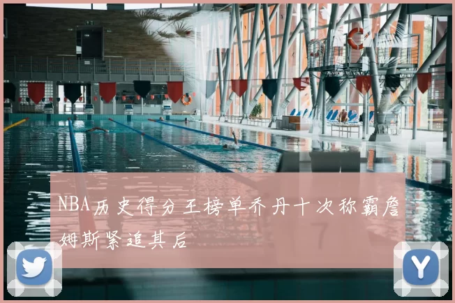 NBA历史得分王榜单乔丹十次称霸詹姆斯紧追其后