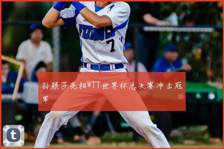 孙颖莎亮相WTT世界杯总决赛冲击冠军