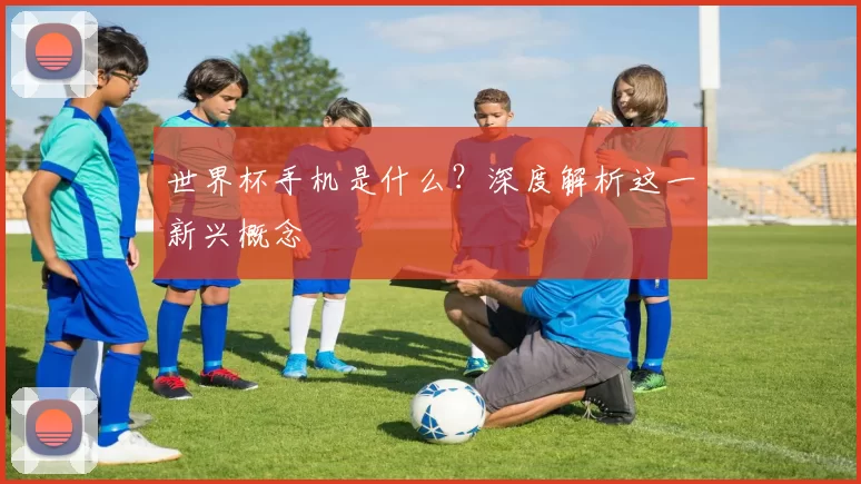 世界杯手机是什么？深度解析这一新兴概念