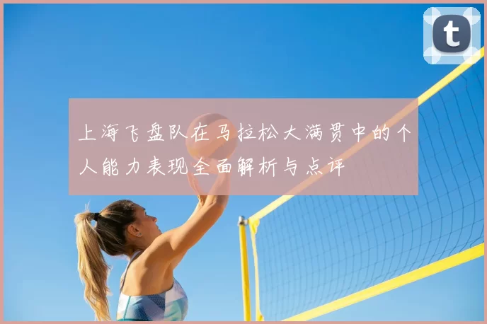 上海飞盘队在马拉松大满贯中的个人能力表现全面解析与点评