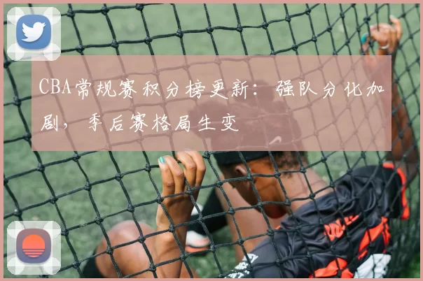 CBA常规赛积分榜更新:强队分化加剧,季后赛格局生变