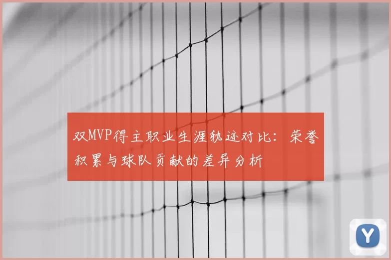 双MVP得主职业生涯轨迹对比：荣誉积累与球队贡献的差异分析