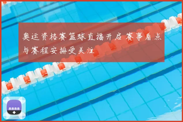 奥运资格赛篮球直播开启 赛事看点与赛程安排受关注