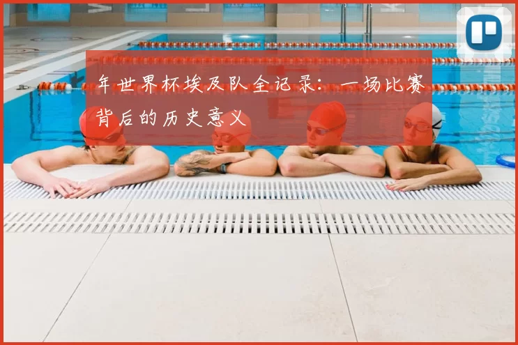 年世界杯埃及队全记录:一场比赛背后的历史意义