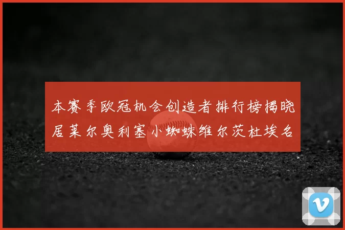 本赛季欧冠机会创造者排行榜揭晓居莱尔奥利塞小蜘蛛维尔茨杜埃名列前五