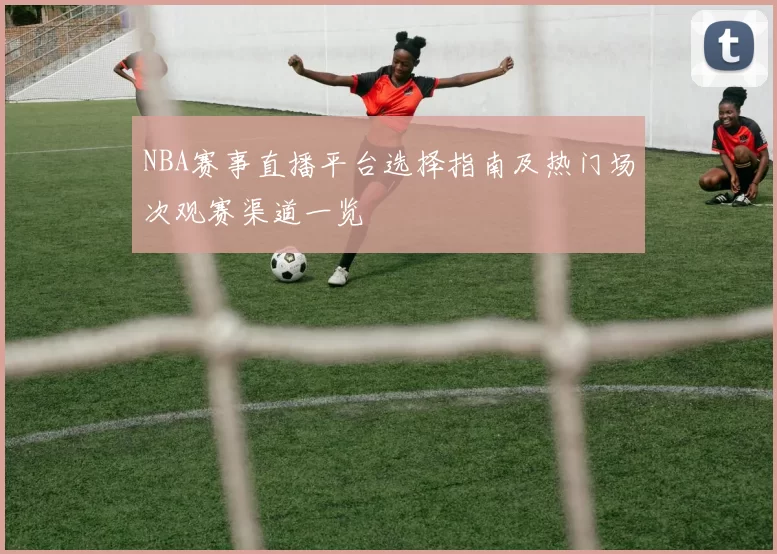 NBA赛事直播平台选择指南及热门场次观赛渠道一览
