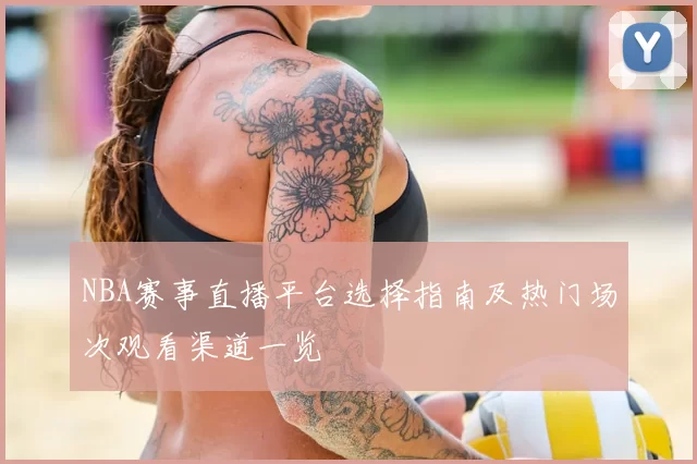 NBA赛事直播平台选择指南及热门场次观看渠道一览