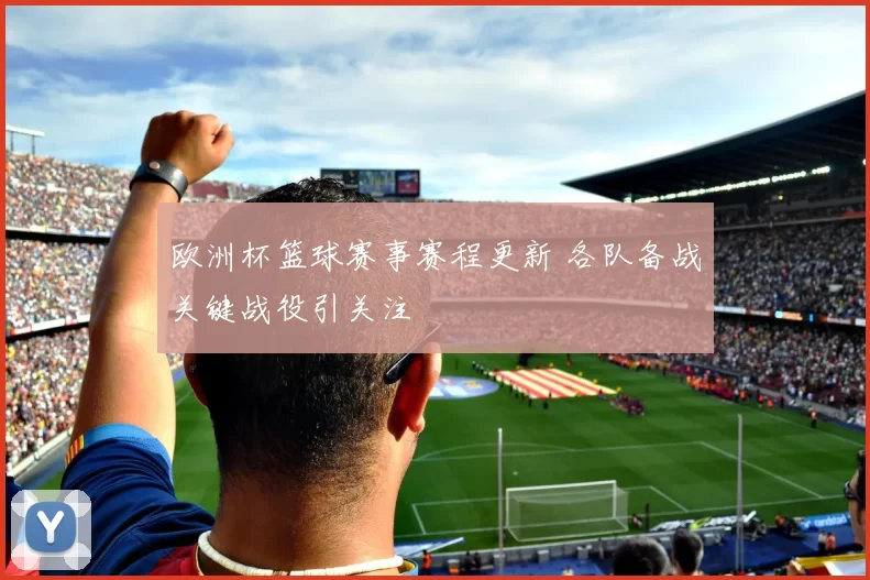 欧洲杯篮球赛事赛程更新 各队备战关键战役引关注