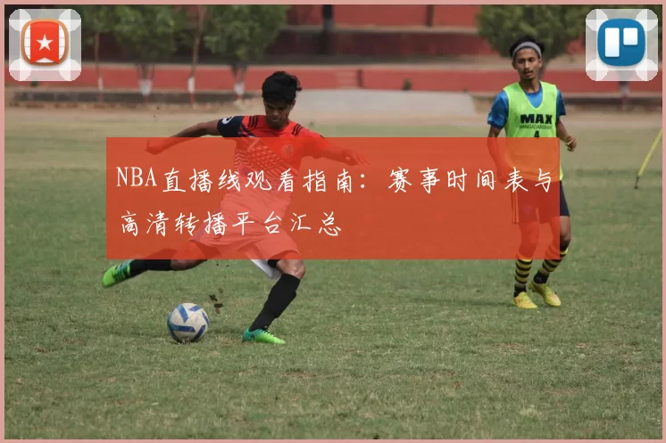 NBA直播线观看指南:赛事时间表与高清转播平台汇总