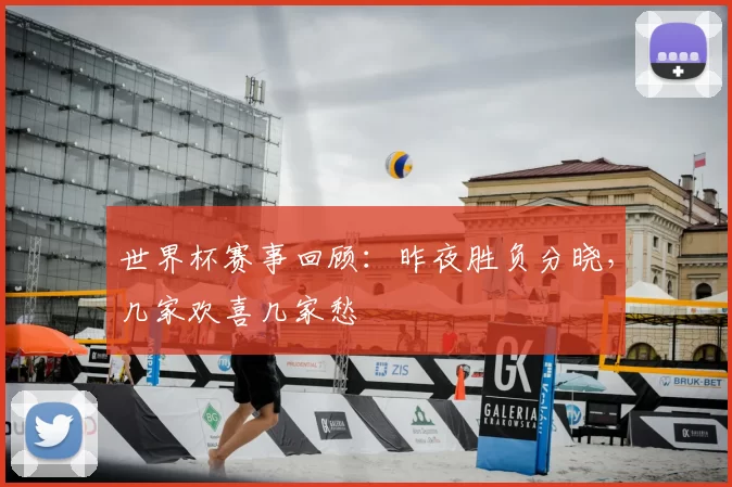 世界杯赛事回顾：昨夜胜负分晓，几家欢喜几家愁