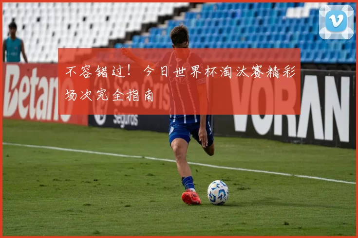 不容错过！今日世界杯淘汰赛精彩场次完全指南