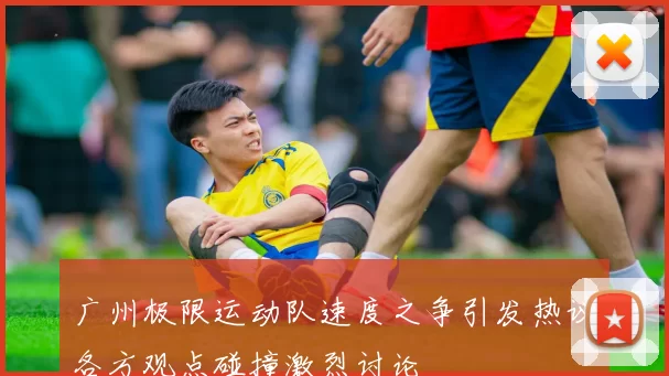 广州极限运动队速度之争引发热议各方观点碰撞激烈讨论