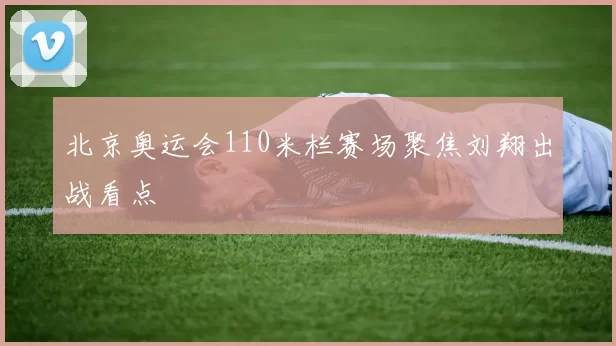 北京奥运会110米栏赛场聚焦刘翔出战看点