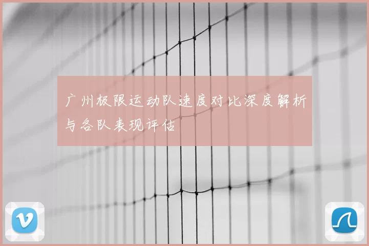 广州极限运动队速度对比深度解析与各队表现评估