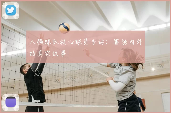 八强球队核心球员专访：赛场内外的真实故事