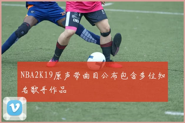 NBA2K19原声带曲目公布包含多位知名歌手作品