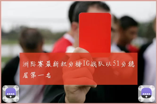 洲际赛最新积分榜IG战队以51分稳居第一名
