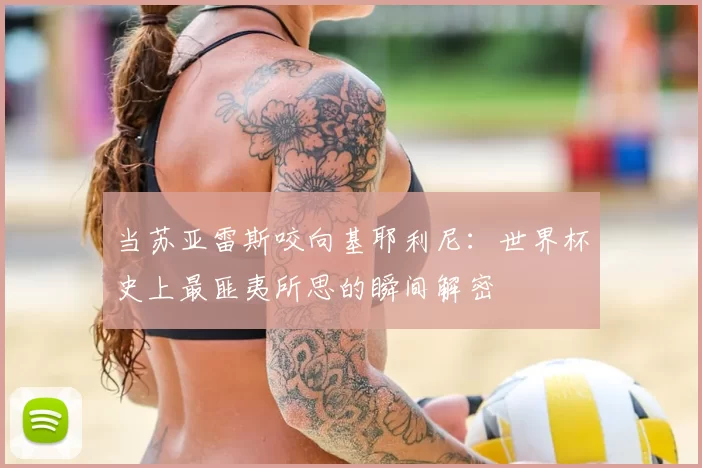 当苏亚雷斯咬向基耶利尼：世界杯史上最匪夷所思的瞬间解密